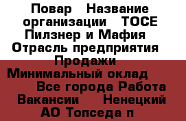 Повар › Название организации ­ ТОСЕ Пилзнер и Мафия › Отрасль предприятия ­ Продажи › Минимальный оклад ­ 20 000 - Все города Работа » Вакансии   . Ненецкий АО,Топседа п.